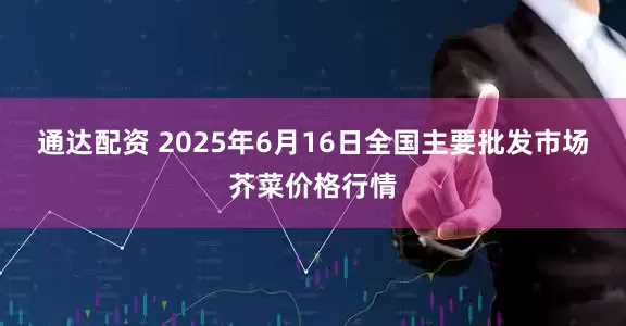 通达配资 2025年6月16日全国主要批发市场芥菜价格行情