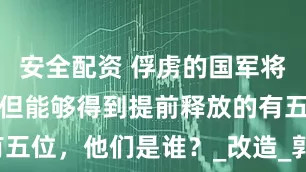 安全配资 俘虏的国军将领有很多，但能够得到提前释放的有五位，他们是谁？_改造_郭勋_吴绍周
