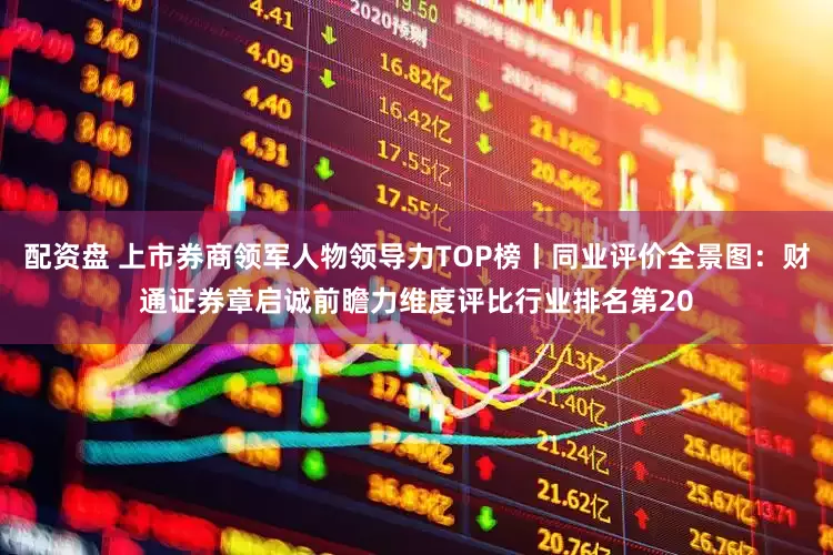 配资盘 上市券商领军人物领导力TOP榜丨同业评价全景图：财通证券章启诚前瞻力维度评比行业排名第20