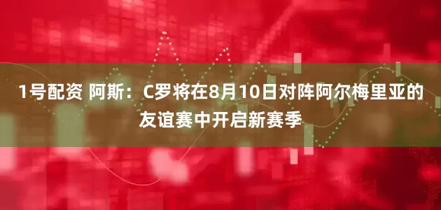 1号配资 阿斯：C罗将在8月10日对阵阿尔梅里亚的友谊赛中开启新赛季