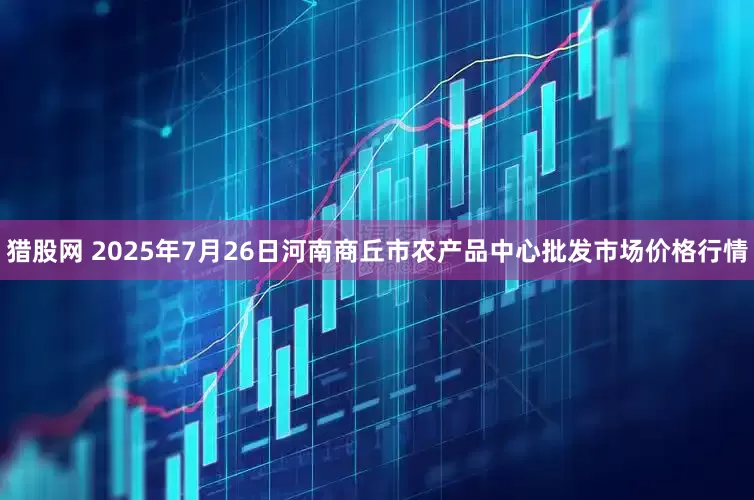 猎股网 2025年7月26日河南商丘市农产品中心批发市场价格行情