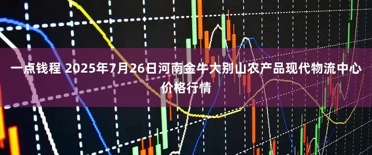 一点钱程 2025年7月26日河南金牛大别山农产品现代物流中心价格行情