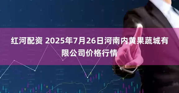 红河配资 2025年7月26日河南内黄果蔬城有限公司价格行情