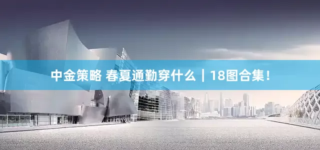 中金策略 春夏通勤穿什么｜18图合集！