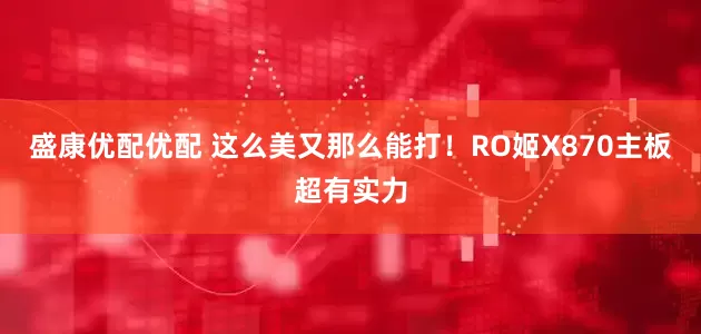 盛康优配优配 这么美又那么能打！RO姬X870主板超有实力