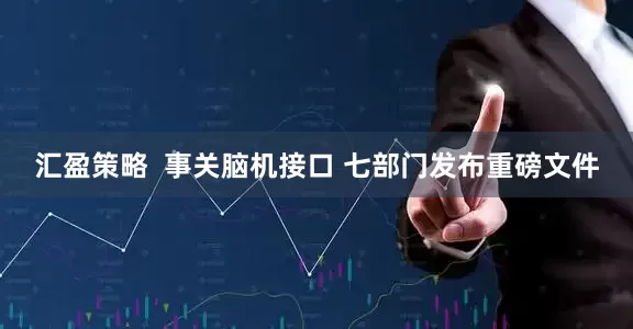 汇盈策略  事关脑机接口 七部门发布重磅文件