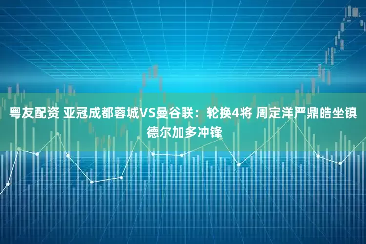 粤友配资 亚冠成都蓉城VS曼谷联：轮换4将 周定洋严鼎皓坐镇 德尔加多冲锋