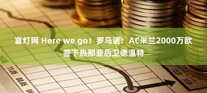 富灯网 Here we go！罗马诺：AC米兰2000万欧签下热那亚后卫德温特