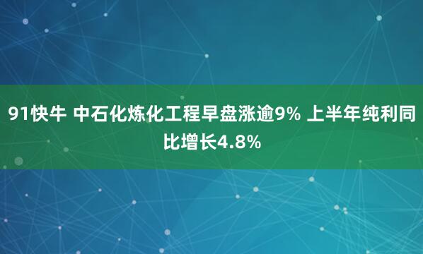 91快牛 中石化炼化工程早盘涨逾9% 上半年纯利同比增长4.8%