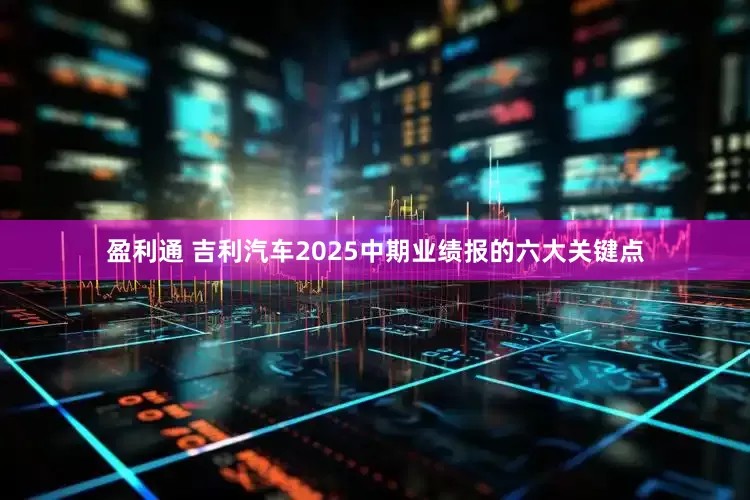 盈利通 吉利汽车2025中期业绩报的六大关键点