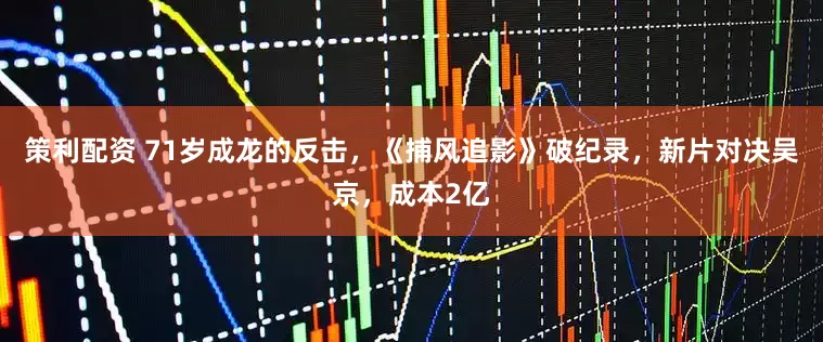 策利配资 71岁成龙的反击，《捕风追影》破纪录，新片对决吴京，成本2亿