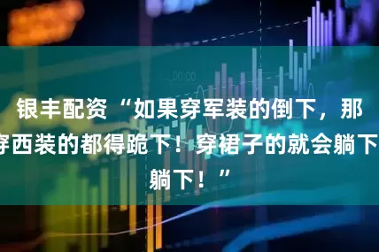 银丰配资 “如果穿军装的倒下，那么穿西装的都得跪下！穿裙子的就会躺下！”