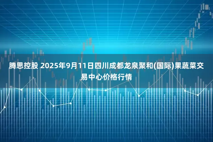 腾思控股 2025年9月11日四川成都龙泉聚和(国际)果蔬菜交易中心价格行情
