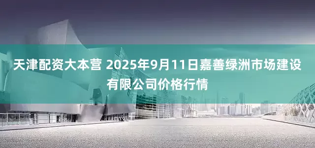 天津配资大本营 2025年9月11日嘉善绿洲市场建设有限公司价格行情