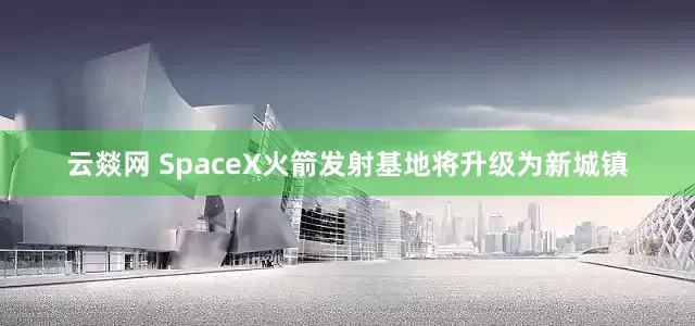 云燚网 SpaceX火箭发射基地将升级为新城镇