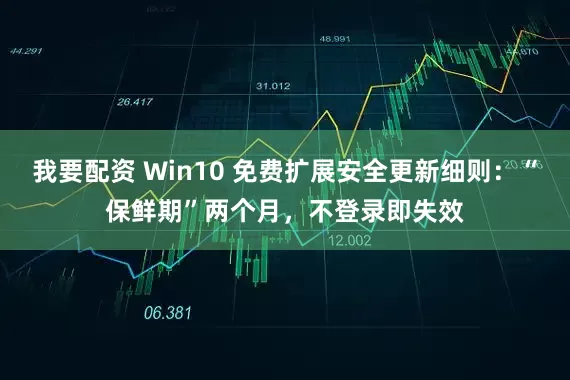 我要配资 Win10 免费扩展安全更新细则：“保鲜期”两个月，不登录即失效