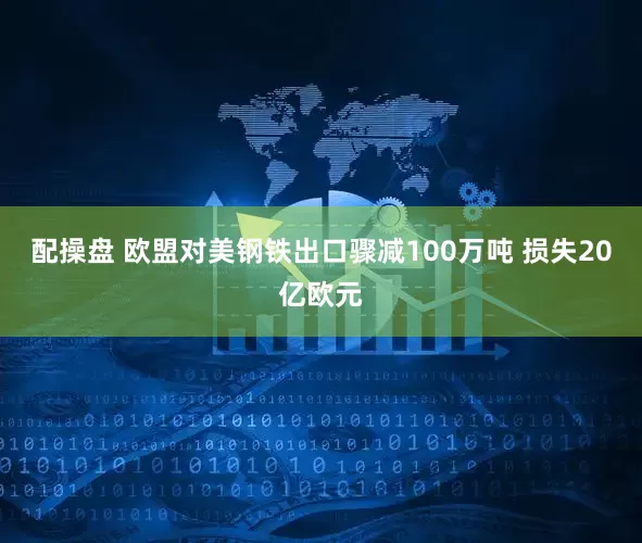 配操盘 欧盟对美钢铁出口骤减100万吨 损失20亿欧元
