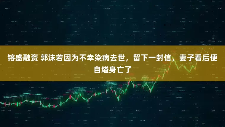 镕盛融资 郭沫若因为不幸染病去世，留下一封信，妻子看后便自缢身亡了