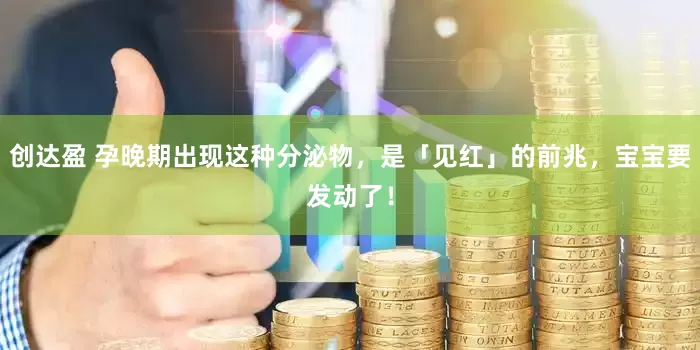 创达盈 孕晚期出现这种分泌物，是「见红」的前兆，宝宝要发动了！