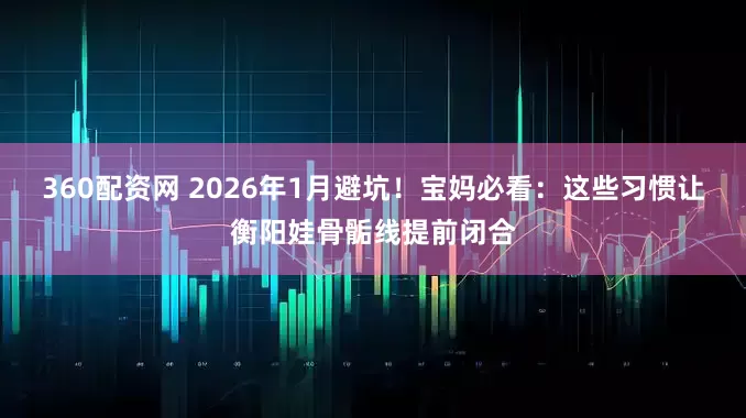 360配资网 2026年1月避坑！宝妈必看：这些习惯让衡阳娃骨骺线提前闭合