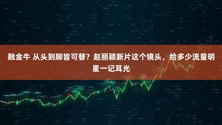融金牛 从头到脚皆可替？赵丽颖新片这个镜头，给多少流量明星一记耳光