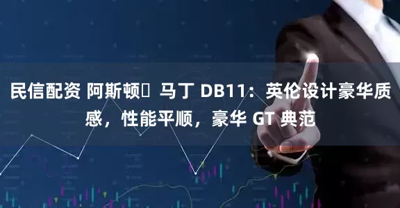 民信配资 阿斯顿・马丁 DB11：英伦设计豪华质感，性能平顺，豪华 GT 典范