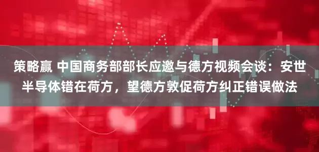 策略赢 中国商务部部长应邀与德方视频会谈：安世半导体错在荷方，望德方敦促荷方纠正错误做法