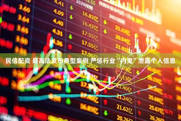 民信配资 最高法发布典型案例 严惩行业“内鬼”泄露个人信息